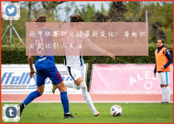 西甲联赛积分榜最新变化：每轮积分变化引人关注