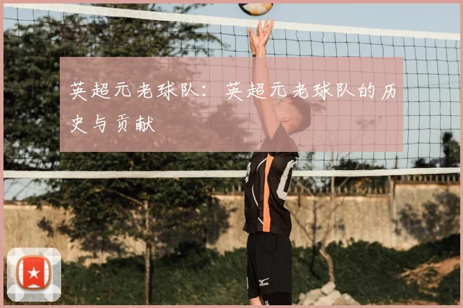 英超元老球队：英超元老球队的历史与贡献