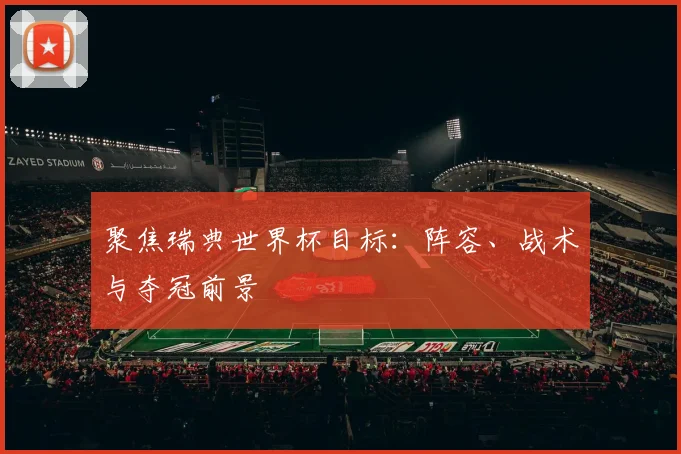 聚焦瑞典世界杯目标：阵容、战术与夺冠前景
