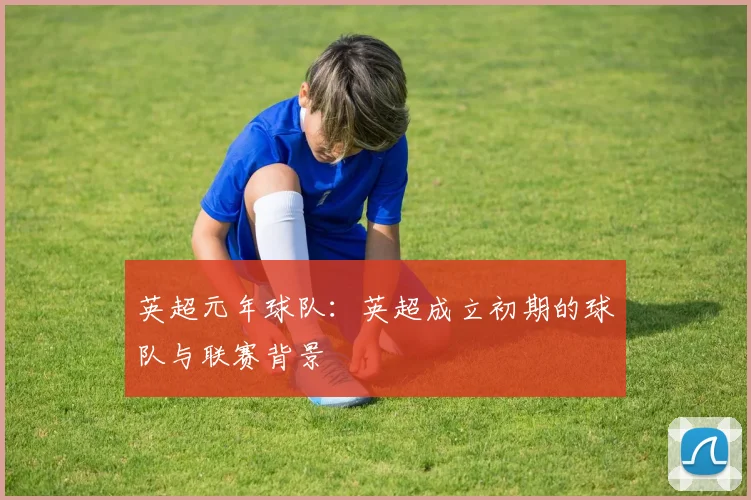 英超元年球队：英超成立初期的球队与联赛背景