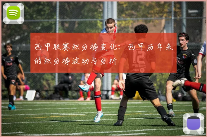 西甲联赛积分榜变化：西甲历年来的积分榜波动与分析