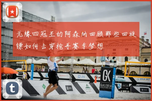 无缘四冠王的阿森纳回顾那些回旋镖如何击穿枪手赛季梦想