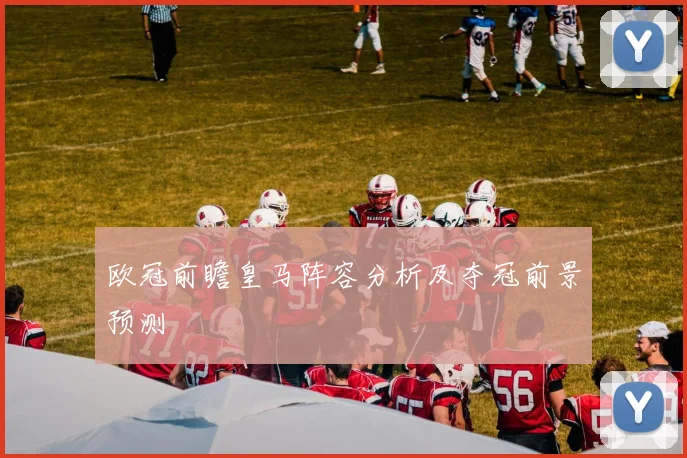 欧冠前瞻皇马阵容分析及夺冠前景预测