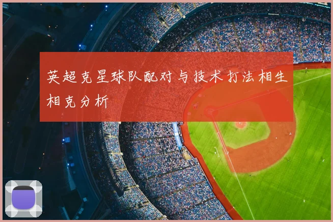 英超克星球队配对与技术打法相生相克分析