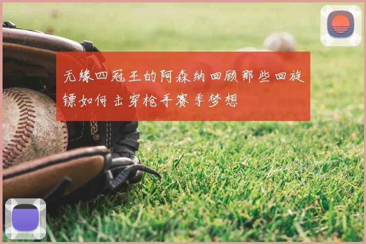 无缘四冠王的阿森纳回顾那些回旋镖如何击穿枪手赛季梦想